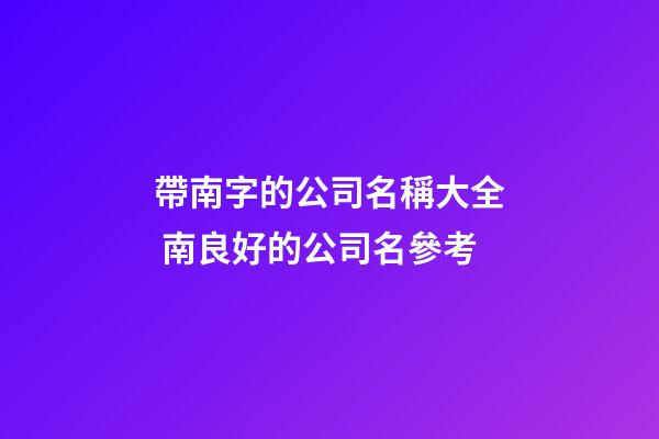 帶南字的公司名稱大全 南良好的公司名參考-第1張-公司起名-玄機派